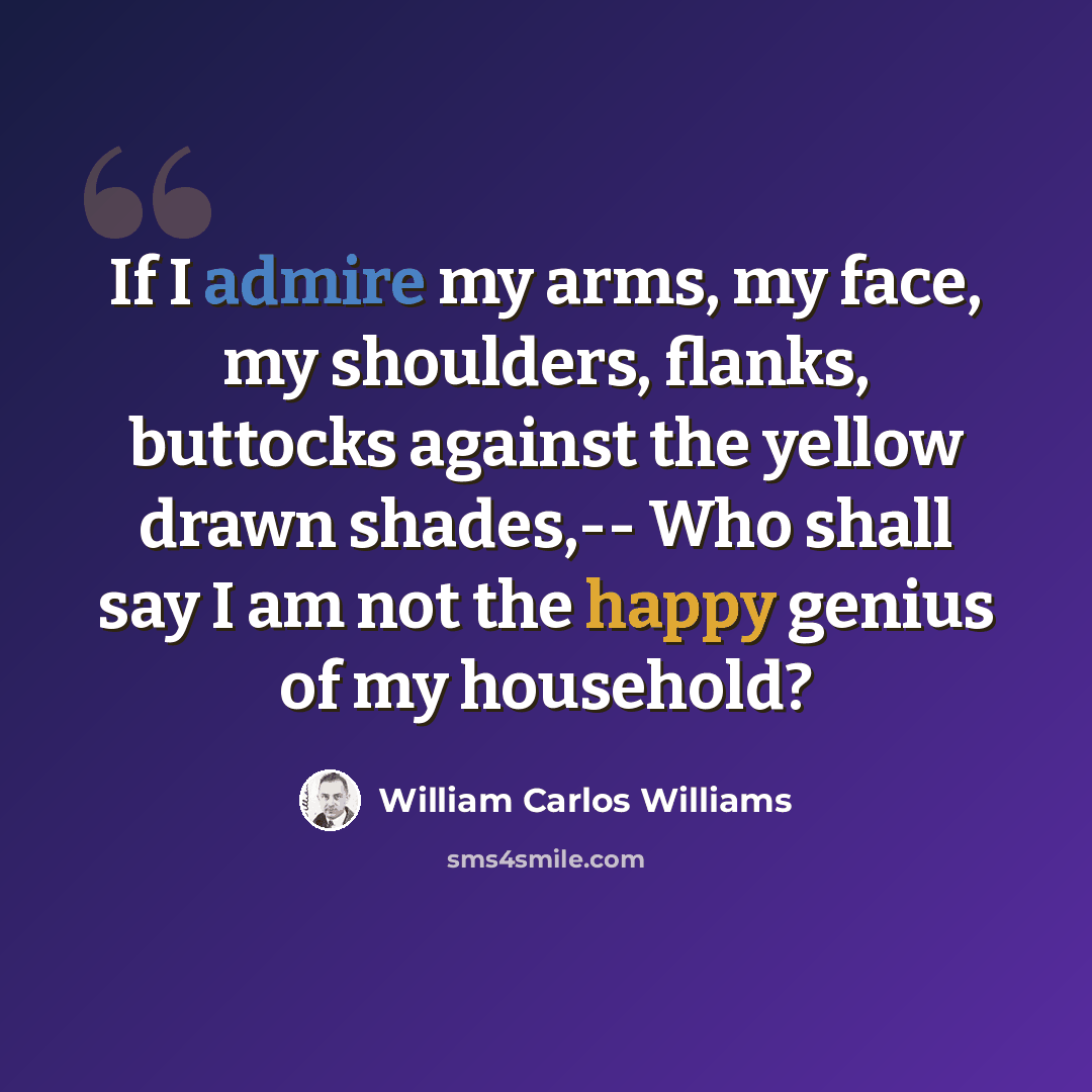“If I admire my arms, my face, my shoulders, flanks, buttocks against the yellow drawn shades,-- Who shall say I am not the happy genius of my household?” quote by William Carlos Williams