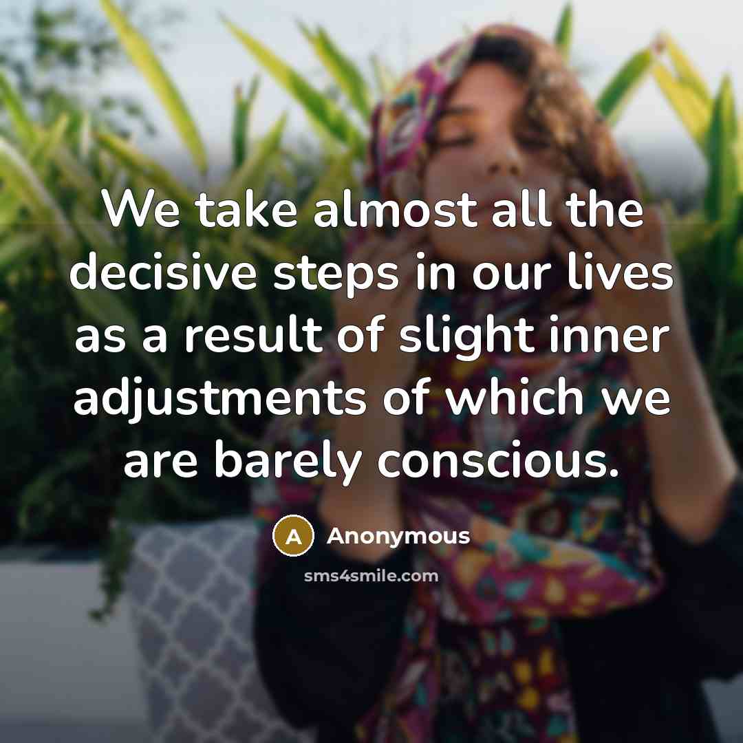 “We take almost all the decisive steps in our lives as a result of slight inner adjustments of which we are barely conscious.” quote by Anonymous