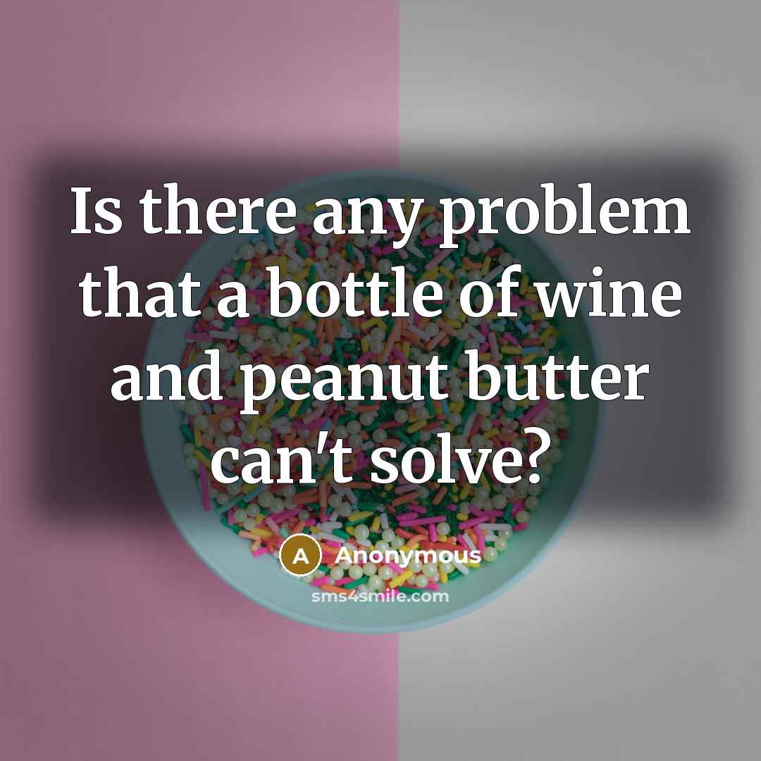 “Is there any problem that a bottle of wine and peanut butter can't solve?” quote by Anonymous
