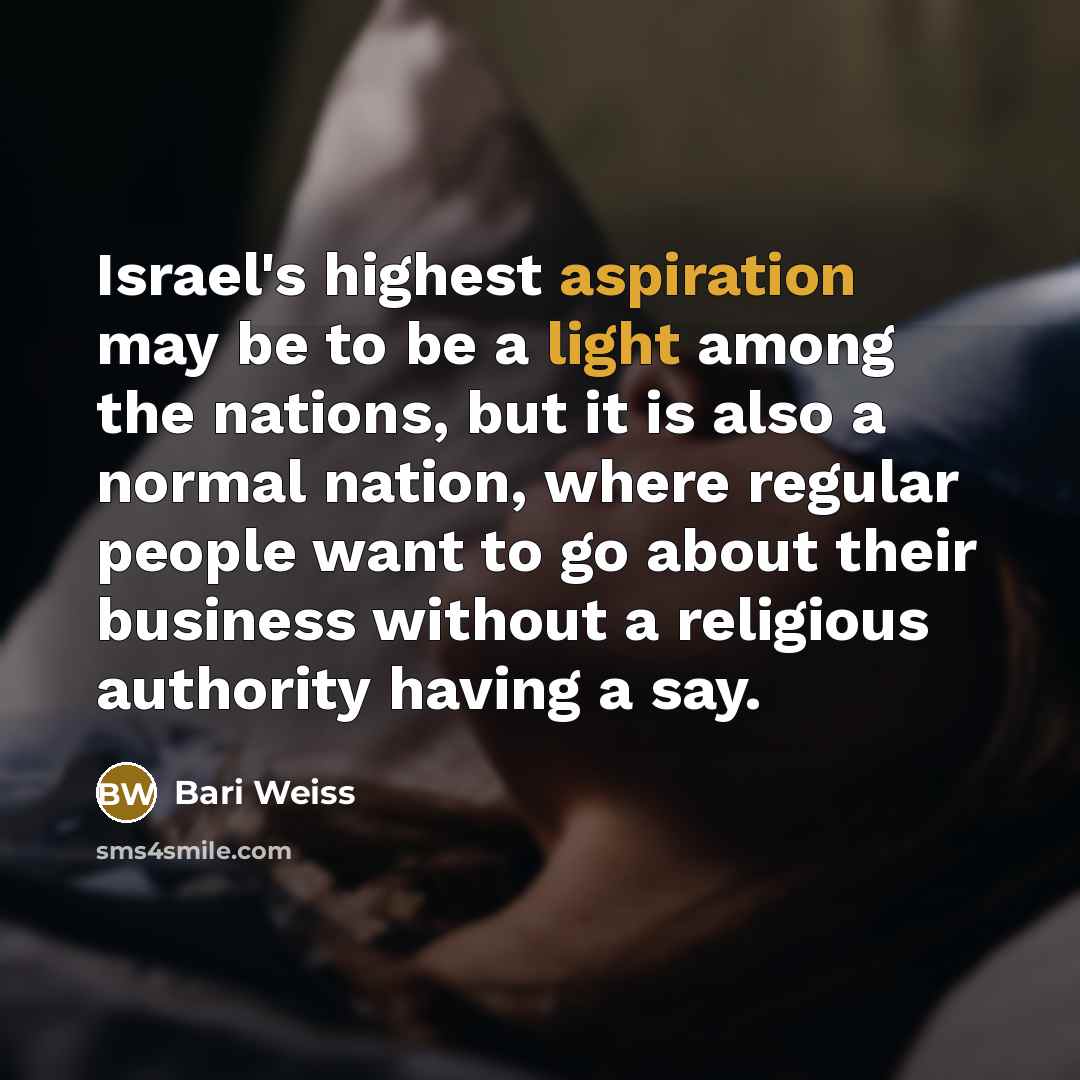 “Israel's highest aspiration may be to be a light among the nations, but it is also a normal nation, where regular people want to go about their business without a religious authority having a say.” quote by Bari Weiss