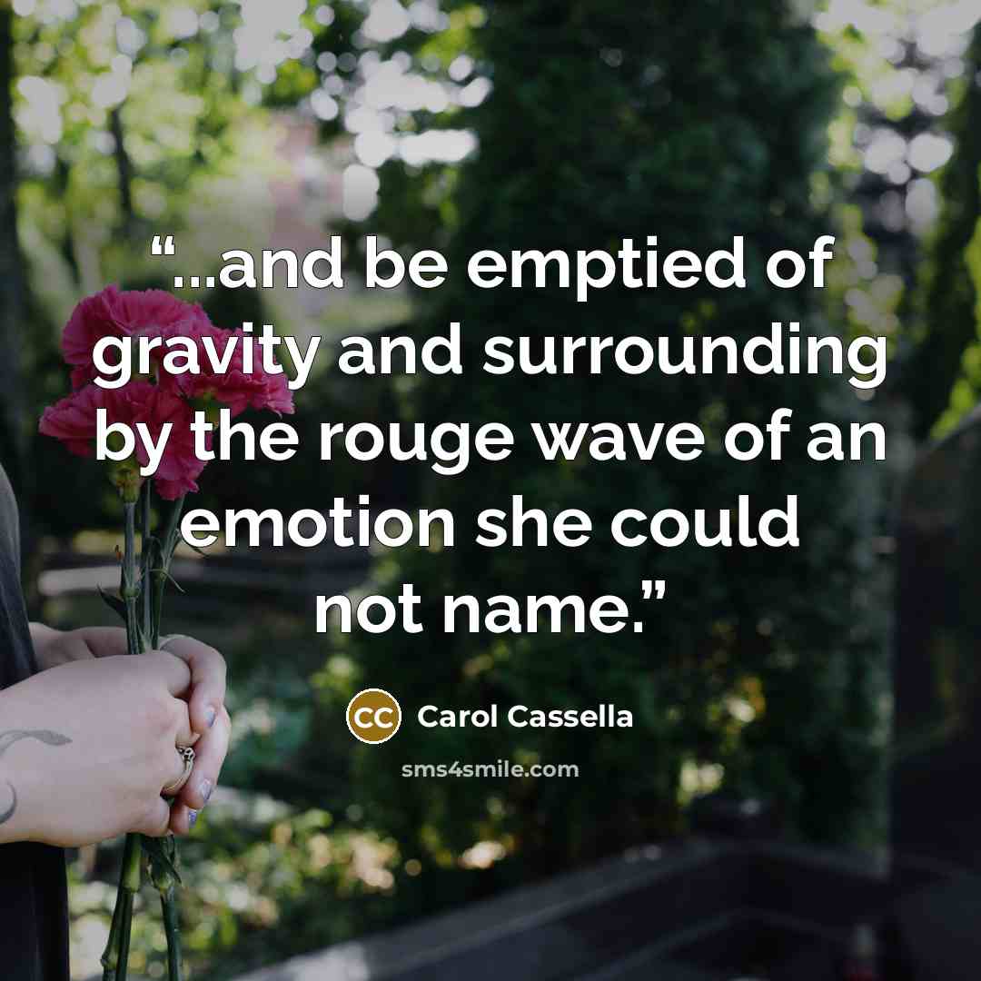 “...and be emptied of gravity and surrounding by the rouge wave of an emotion she could not name.” quote by Carol Cassella