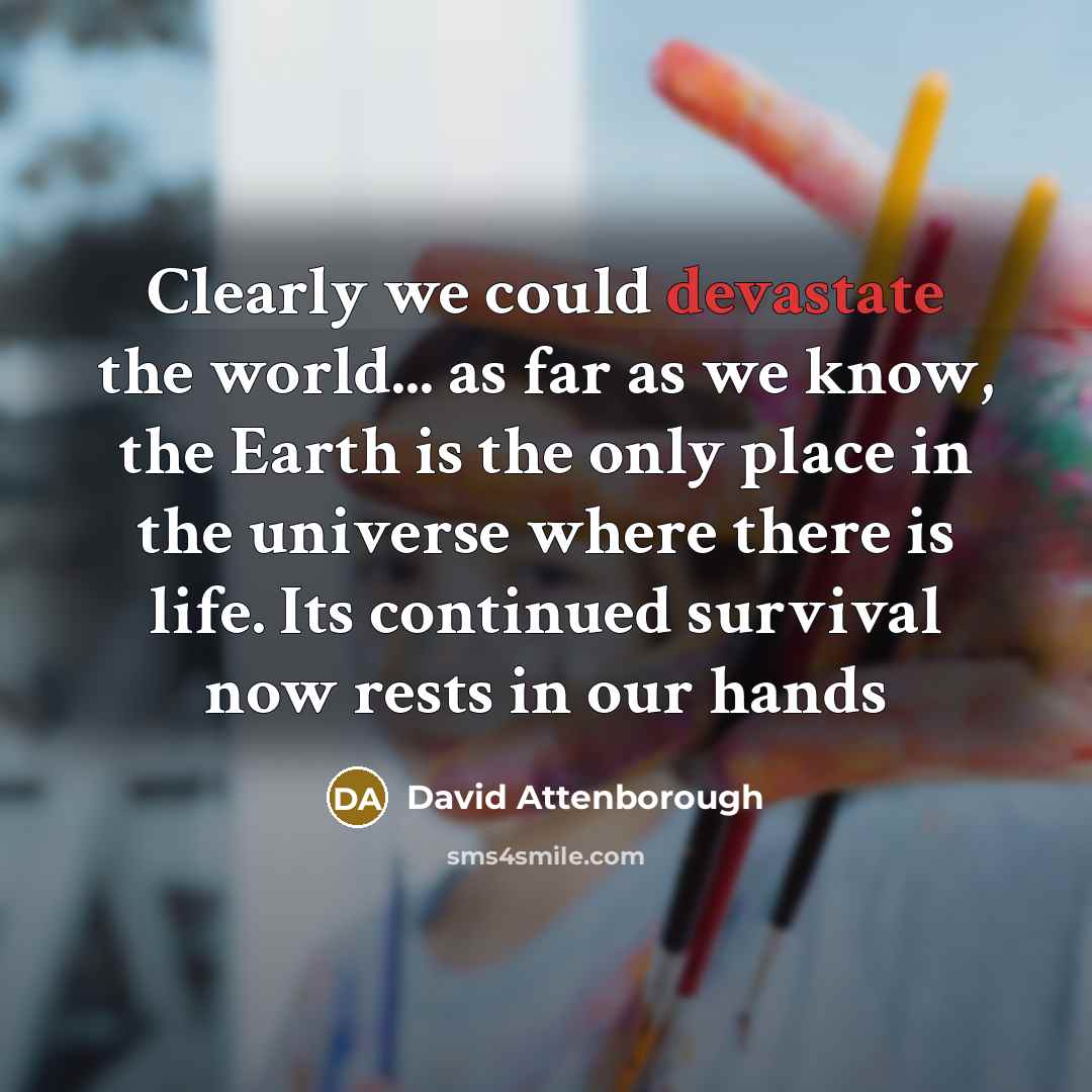 “Clearly we could devastate the world... as far as we know, the Earth is the only place in the universe where there is life. Its continued survival now rests in our hands” quote by David Attenborough