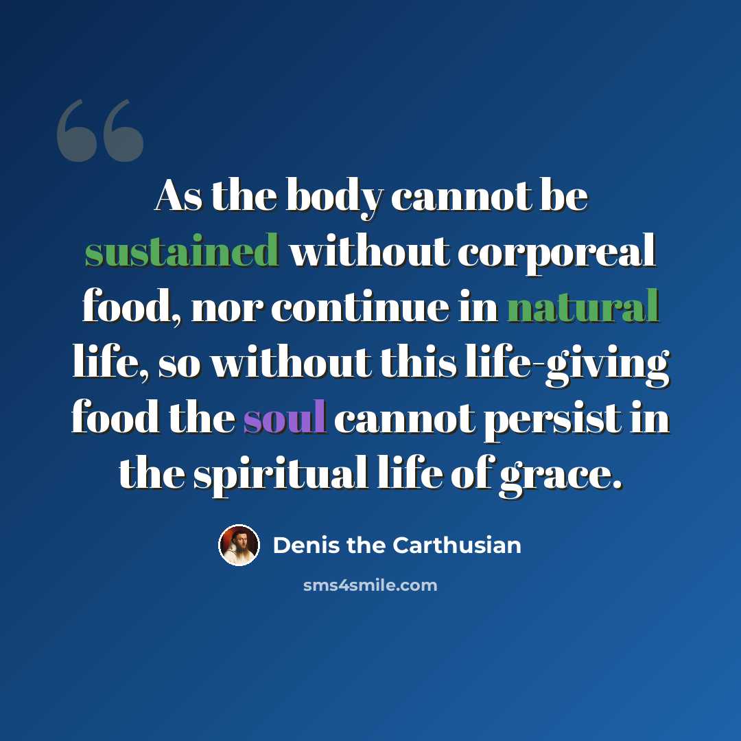 “As the body cannot be sustained without corporeal food, nor continue in natural life, so without this life-giving food the soul cannot persist in the spiritual life of grace.” quote by Denis the Carthusian