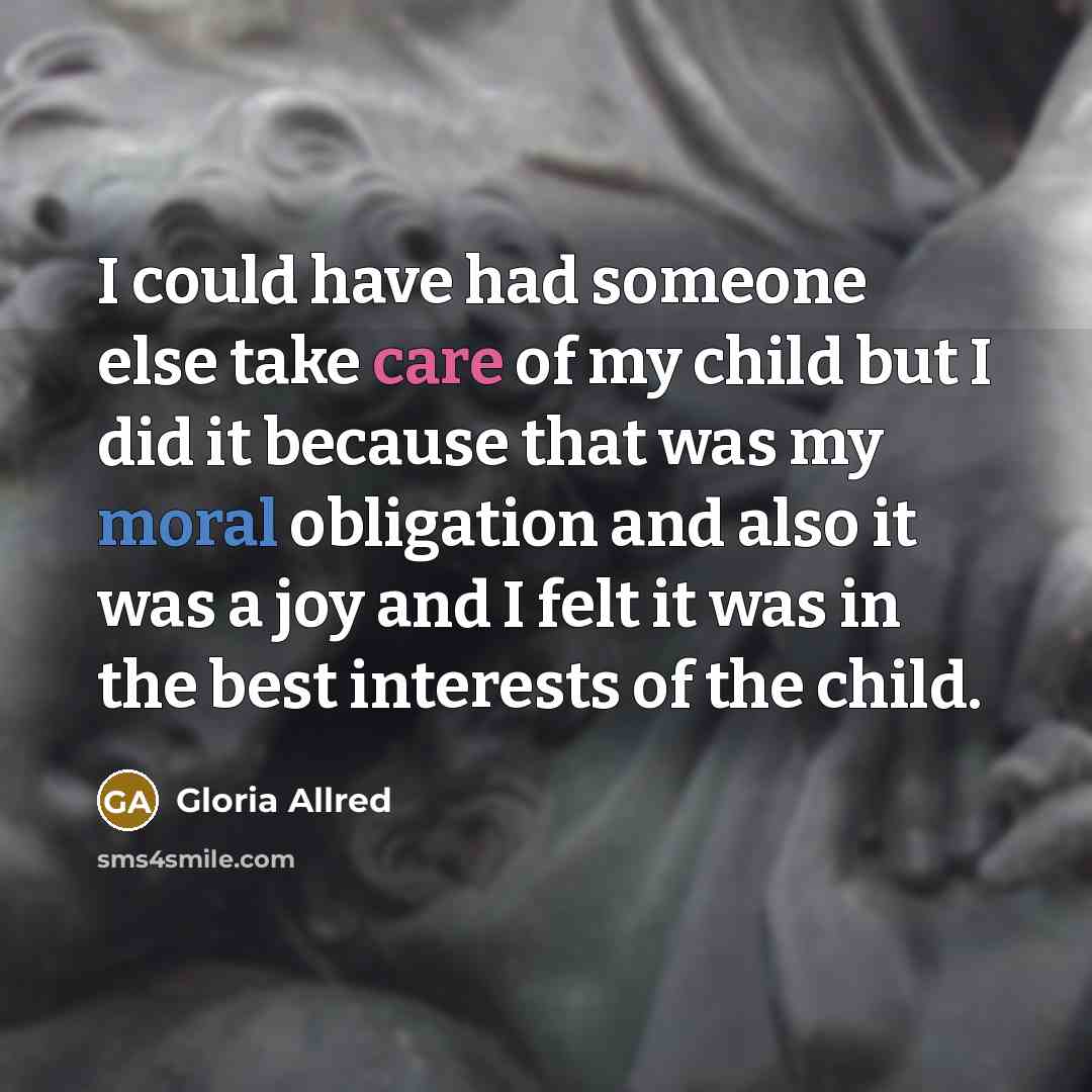 “I could have had someone else take care of my child but I did it because that was my moral obligation and also it was a joy and I felt it was in the best interests of the child.” quote by Gloria Allred