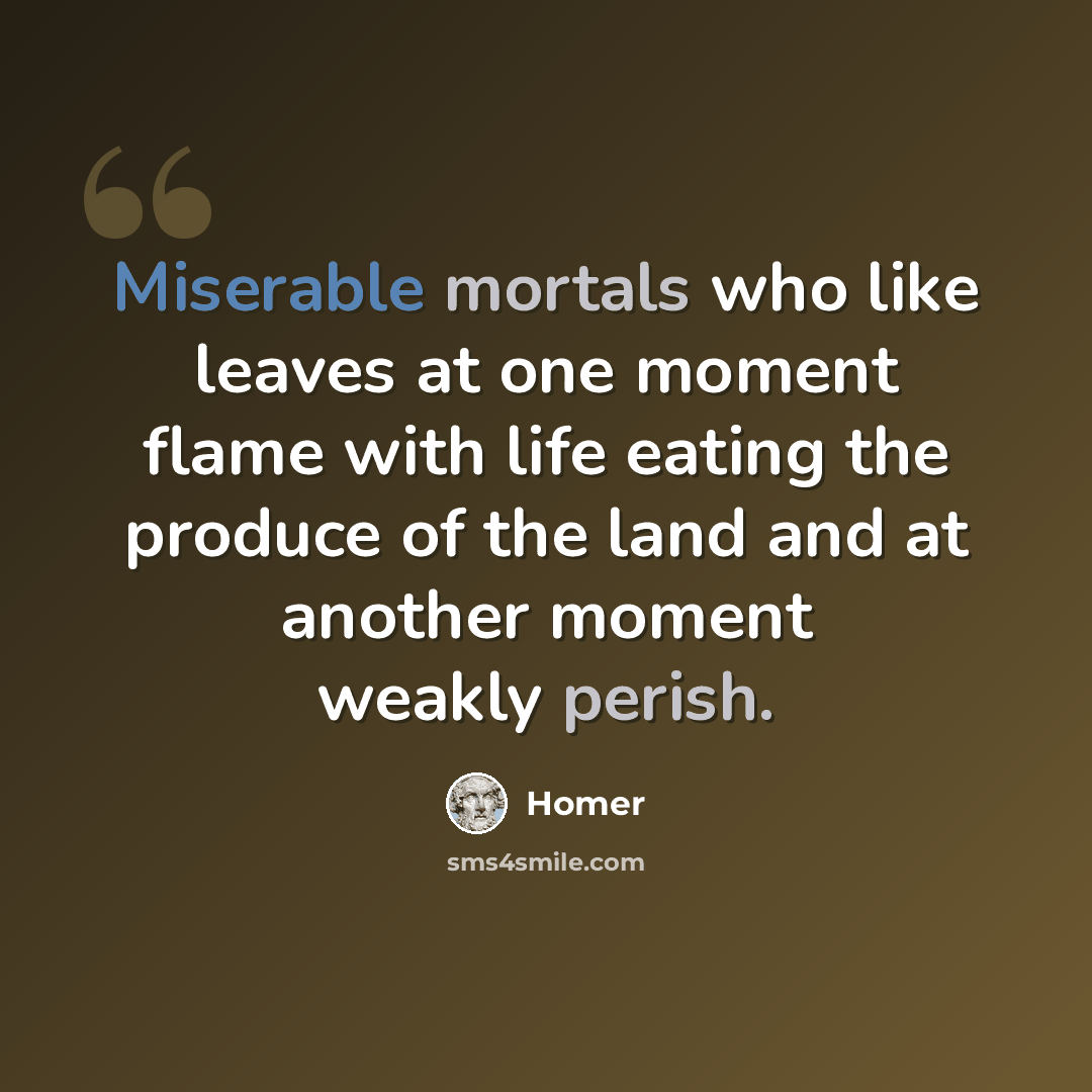 “Miserable mortals who like leaves at one moment flame with life eating the produce of the land and at another moment weakly perish.” quote by Homer