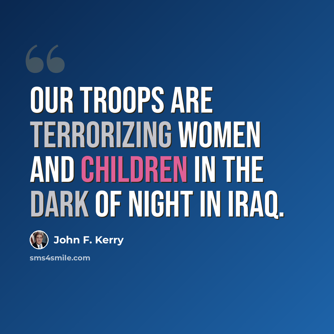 “Our troops are terrorizing women and children in the dark of night in Iraq.” quote by John F. Kerry