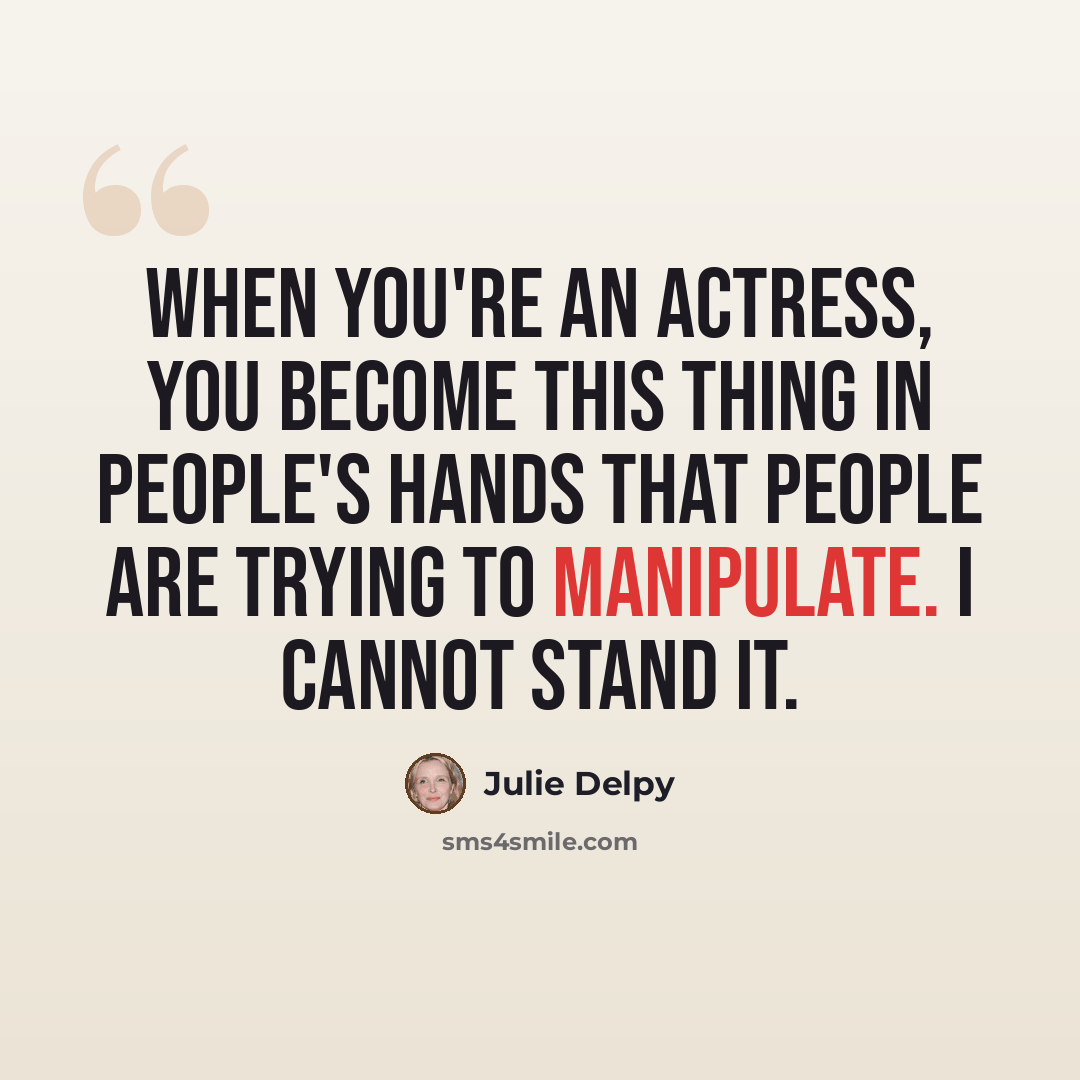 “When you're an actress, you become this thing in people's hands that people are trying to manipulate. I cannot stand it.” quote by Julie Delpy