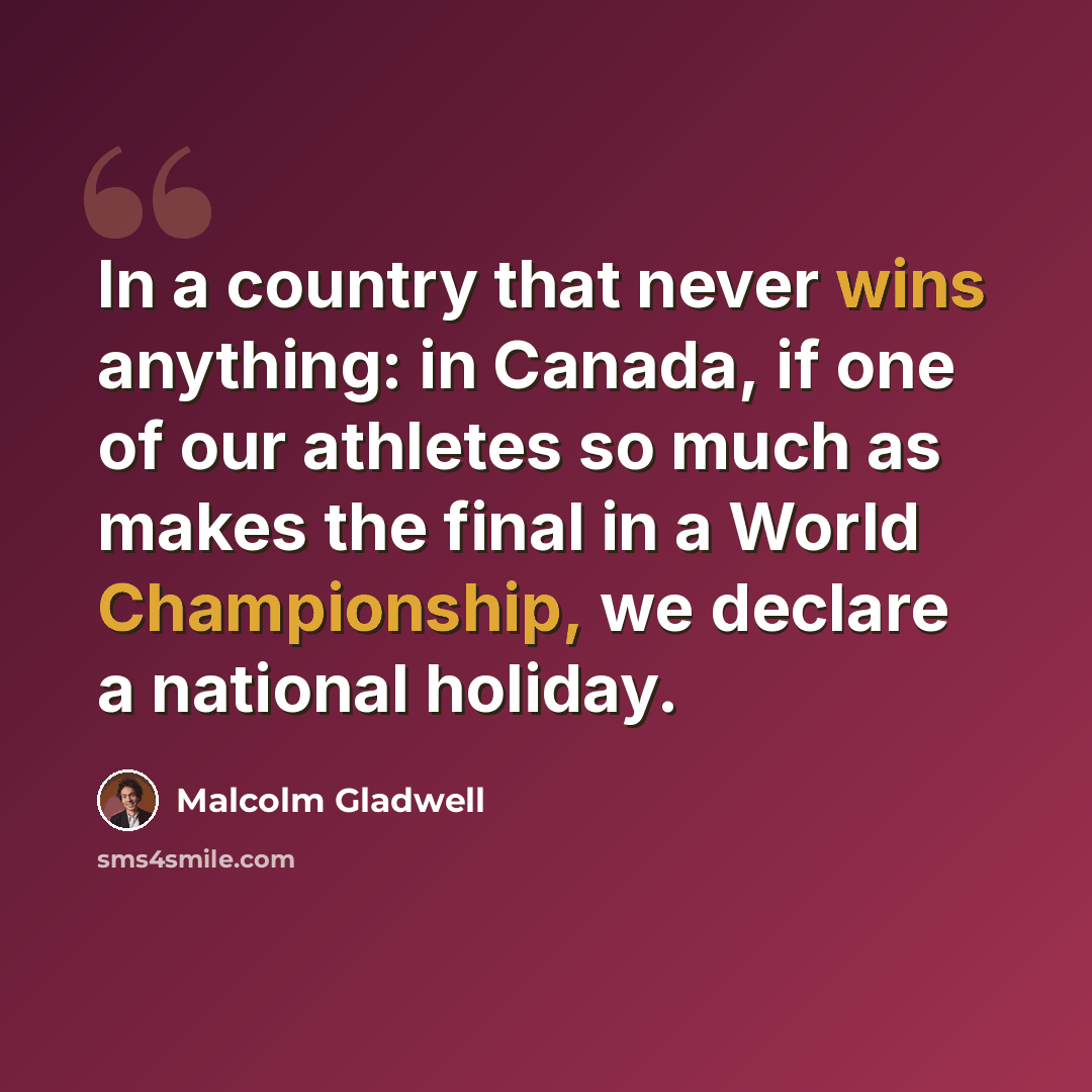 “In a country that never wins anything: in Canada, if one of our athletes so much as makes the final in a World Championship, we declare a national holiday.” quote by Malcolm Gladwell
