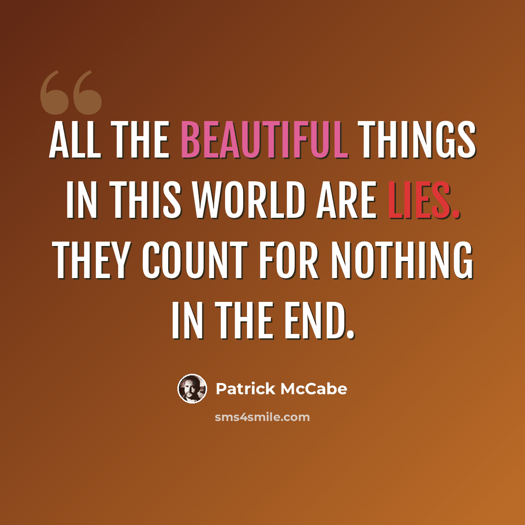 “All the beautiful things in this world are lies. They count for nothing in the end.” quote by Patrick McCabe