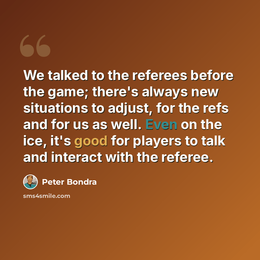 “We talked to the referees before the game; there's always new situations to adjust, for the refs and for us as well. Even on the ice, it's good for players to talk and interact with the referee.” quote by Peter Bondra