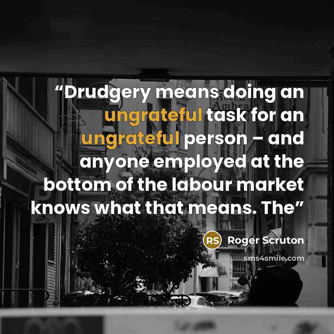 “Drudgery means doing an ungrateful task for an ungrateful person – and anyone employed at the bottom of the labour market knows what that means. The” quote by Roger Scruton