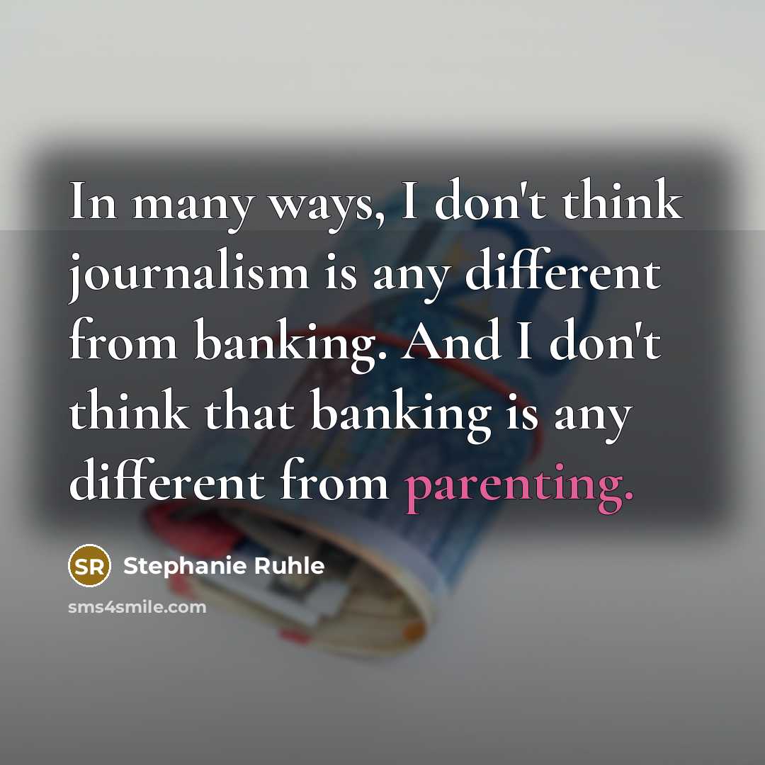 “In many ways, I don't think journalism is any different from banking. And I don't think that banking is any different from parenting.” quote by Stephanie Ruhle