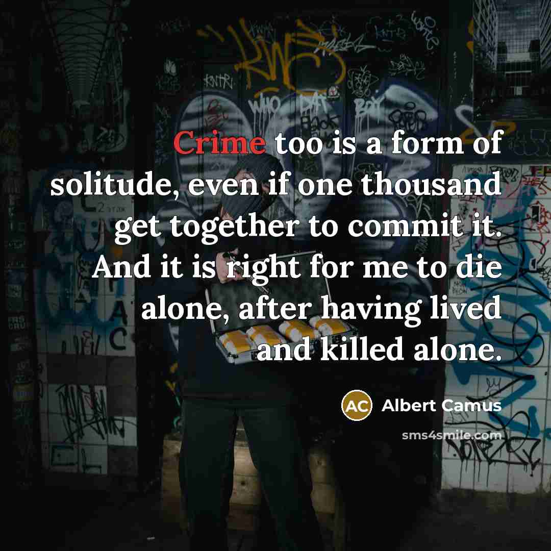 “Crime too is a form of solitude, even if one thousand get together to commit it. And it is right for me to die alone, after having lived and killed alone.” quote by Albert Camus