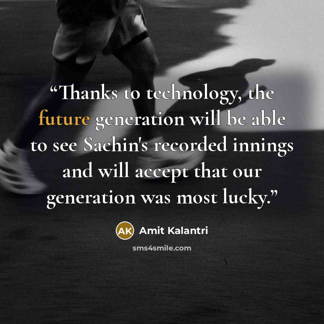 “Thanks to technology, the future generation will be able to see Sachin's recorded innings and will accept that our generation was most lucky.” quote by Amit Kalantri