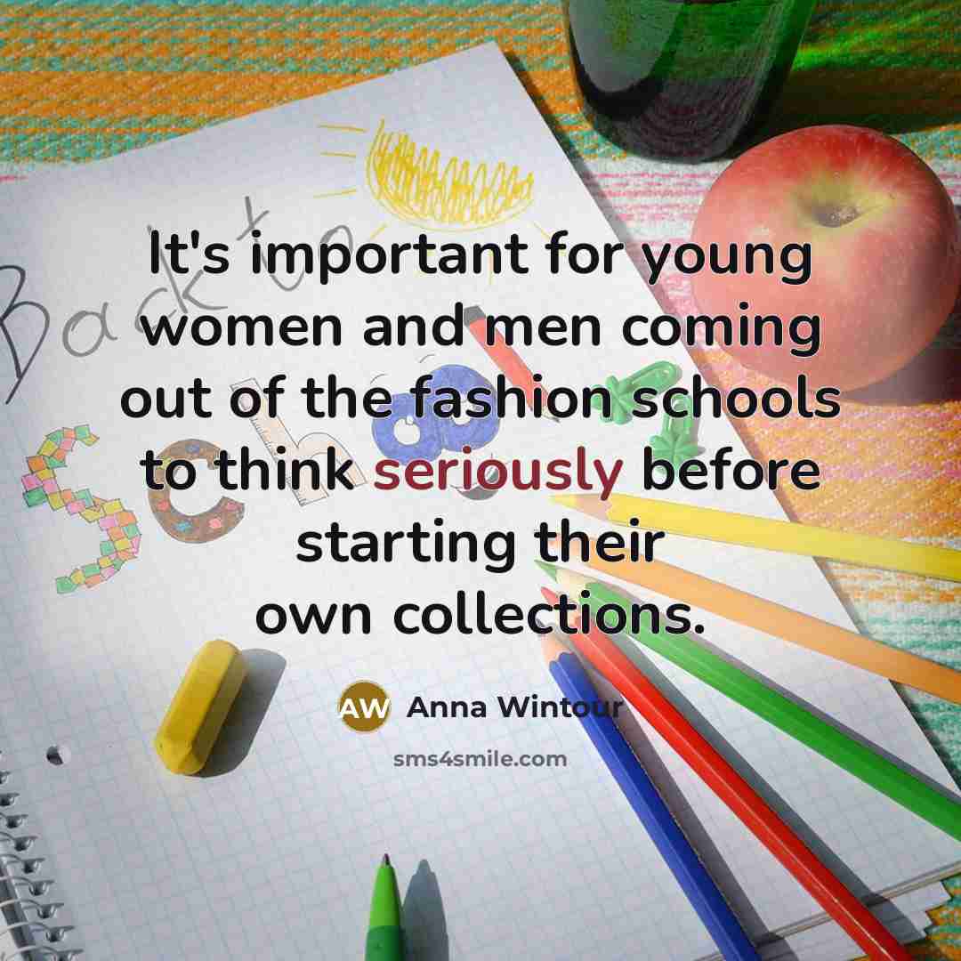 “It's important for young women and men coming out of the fashion schools to think seriously before starting their own collections.” quote by Anna Wintour