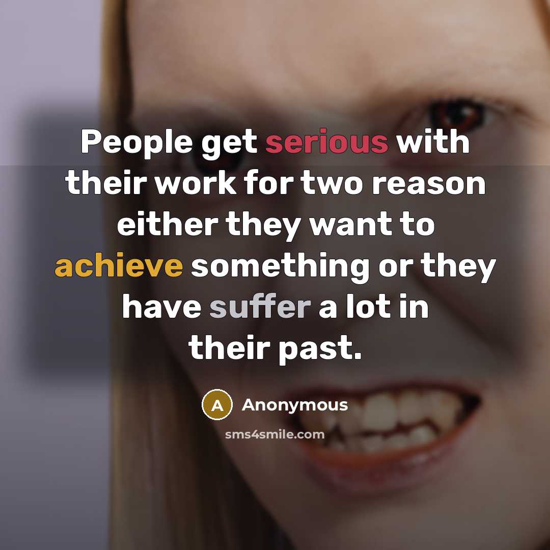 “People get serious with their work for two reason either they want to achieve something or they have suffer a lot in their past.” quote by Anonymous
