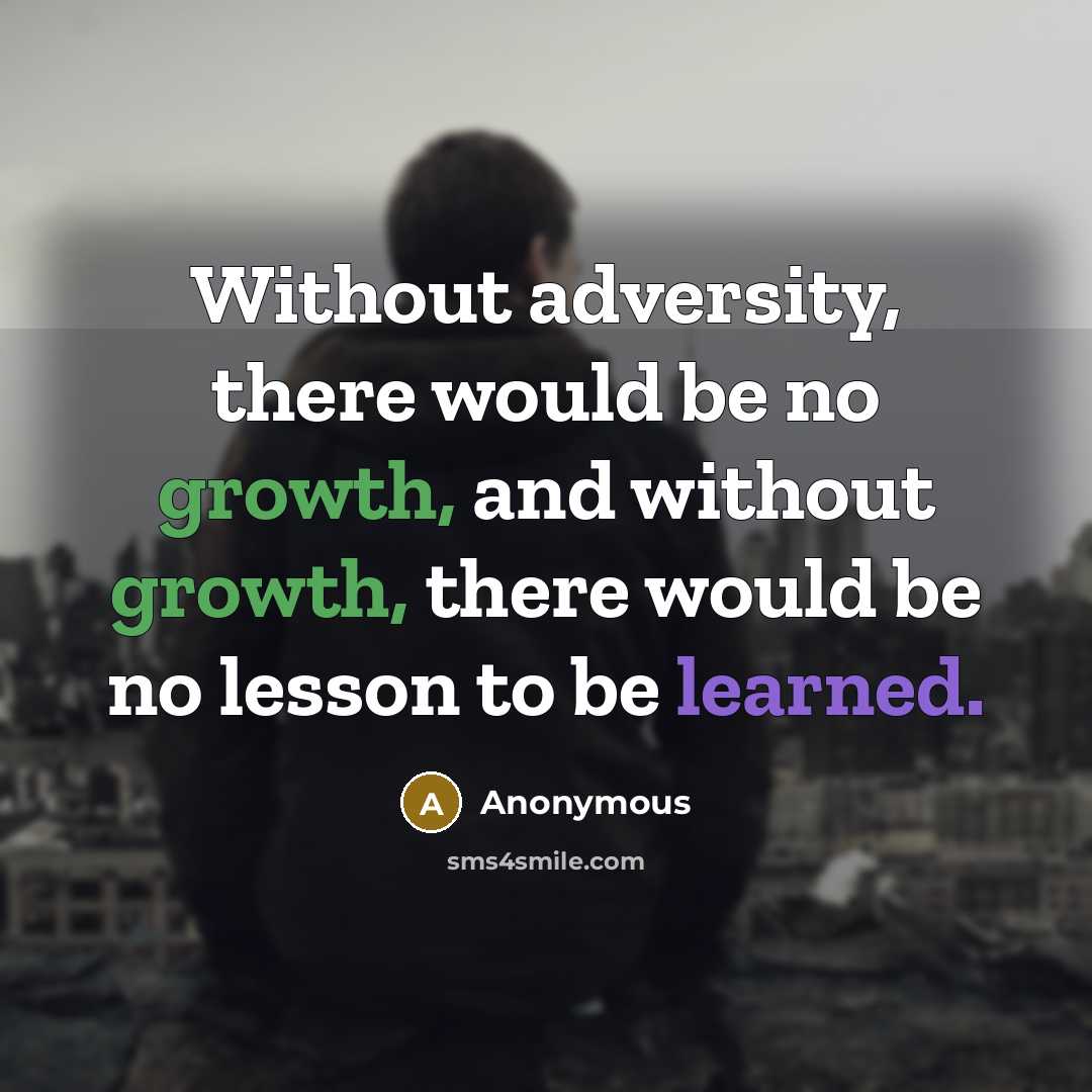 “Without adversity, there would be no growth, and without growth, there would be no lesson to be learned.” quote by Anonymous