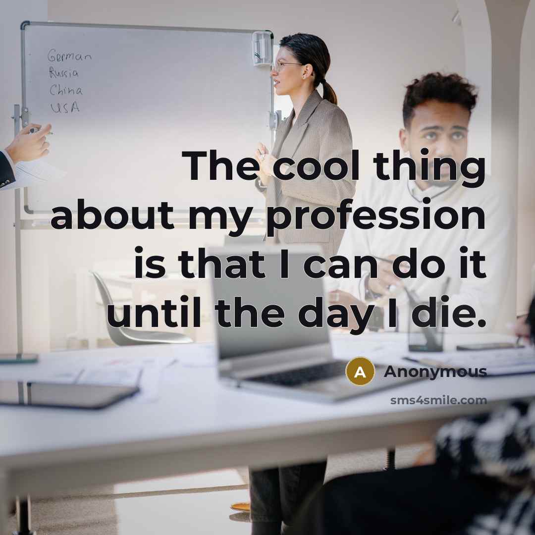 “The cool thing about my profession is that I can do it until the day I die.” quote by Anonymous