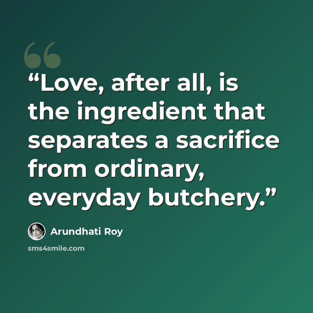 “Love, after all, is the ingredient that separates a sacrifice from ordinary, everyday butchery.” quote by Arundhati Roy