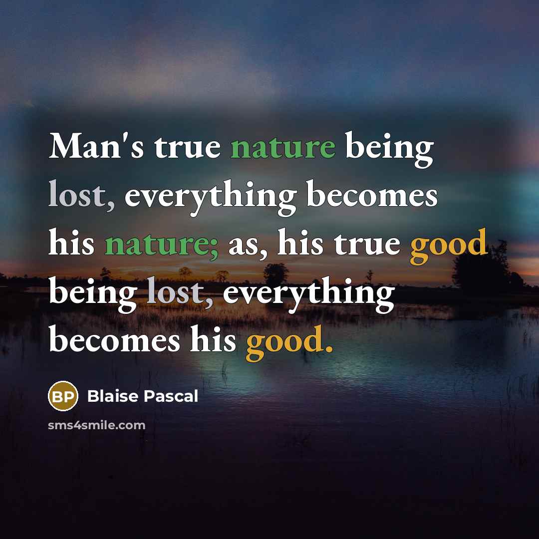 “Man's true nature being lost, everything becomes his nature; as, his true good being lost, everything becomes his good.” quote by Blaise Pascal
