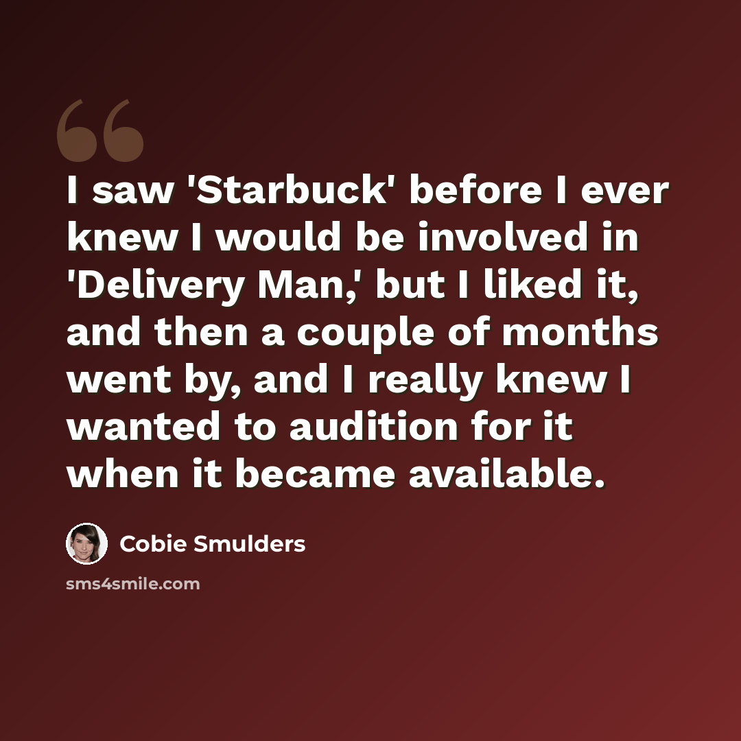 “I saw 'Starbuck' before I ever knew I would be involved in 'Delivery Man,' but I liked it, and then a couple of months went by, and I really knew I wanted to audition for it when it became available.” quote by Cobie Smulders