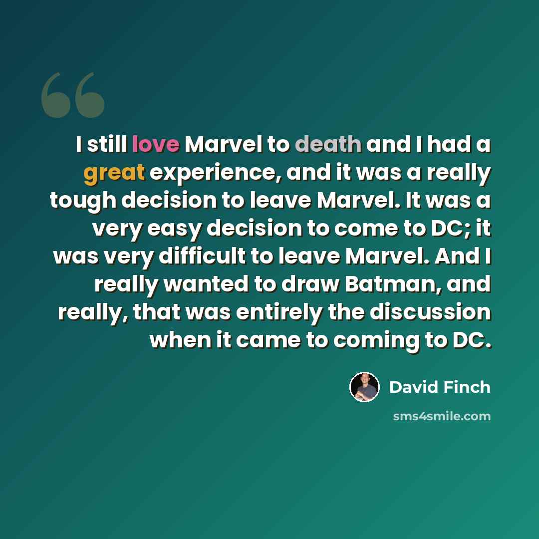 “I still love Marvel to death and I had a great experience, and it was a really tough decision to leave Marvel. It was a very easy decision to come to DC; it was very difficult to leave Marvel. And I really wanted to draw Batman, and really, that was entirely the discussion when it came to coming…” quote by David Finch