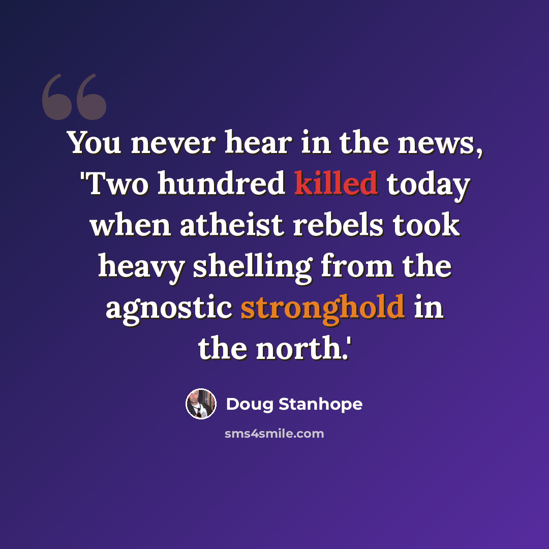 “You never hear in the news, 'Two hundred killed today when atheist rebels took heavy shelling from the agnostic stronghold in the north.'” quote by Doug Stanhope