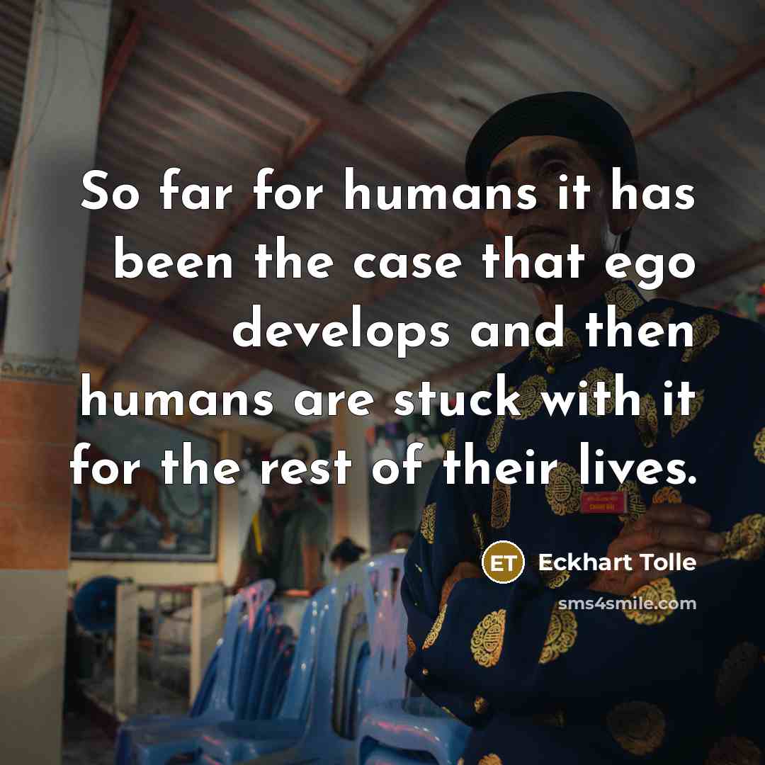 “So far for humans it has been the case that ego develops and then humans are stuck with it for the rest of their lives.” quote by Eckhart Tolle