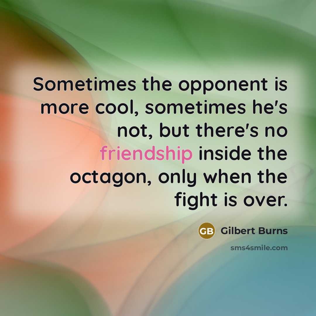 “Sometimes the opponent is more cool, sometimes he's not, but there's no friendship inside the octagon, only when the fight is over.” quote by Gilbert Burns