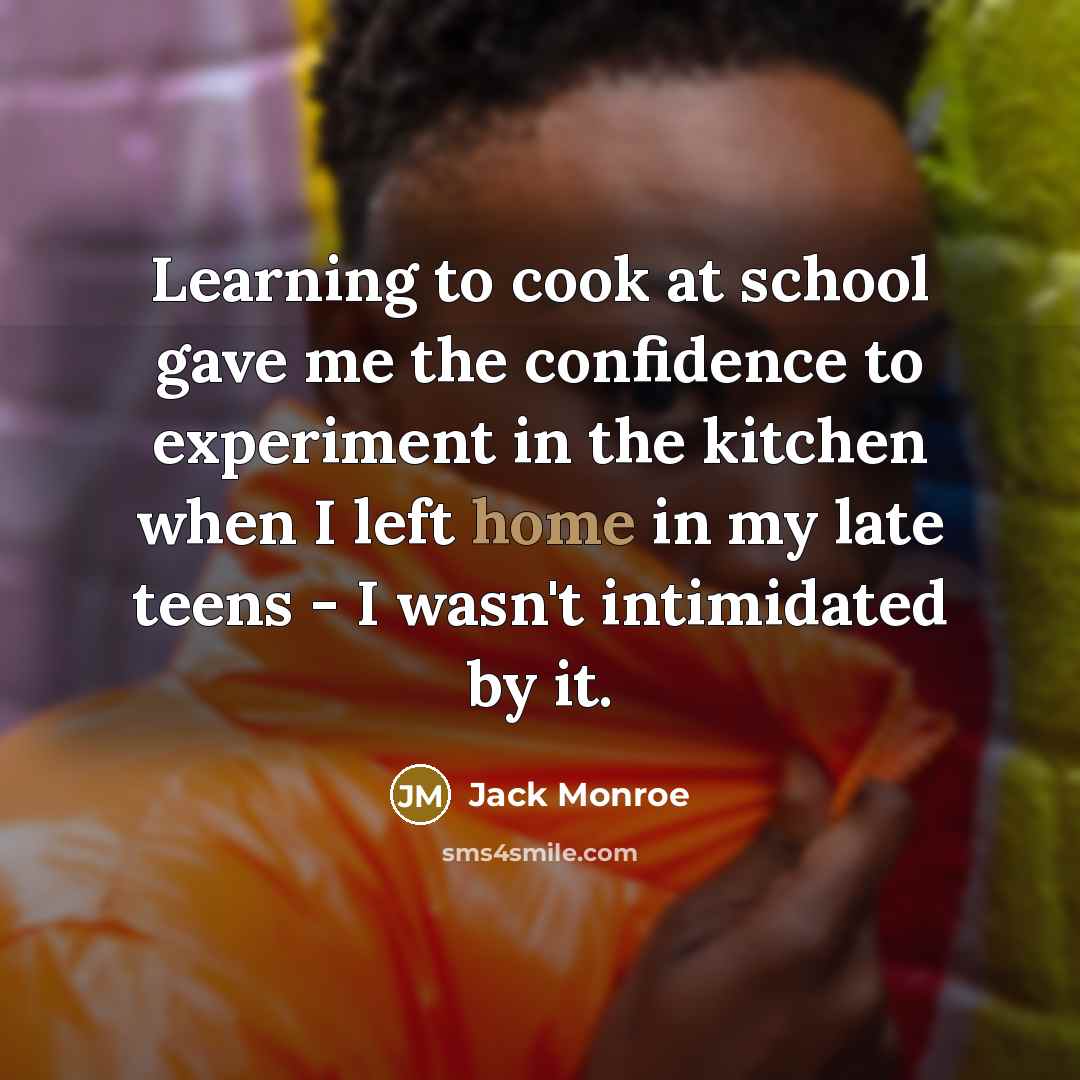 “Learning to cook at school gave me the confidence to experiment in the kitchen when I left home in my late teens - I wasn't intimidated by it.” quote by Jack Monroe
