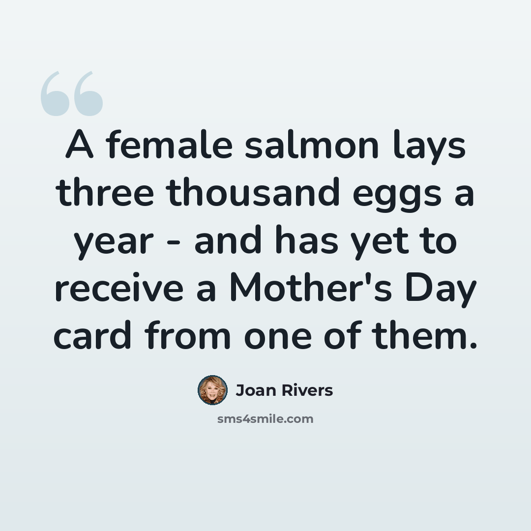 “A female salmon lays three thousand eggs a year - and has yet to receive a Mother's Day card from one of them.” quote by Joan Rivers
