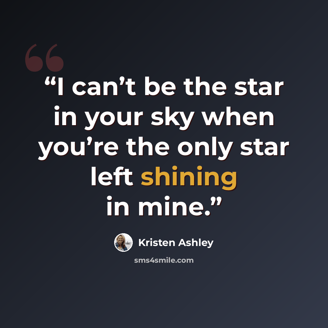 “I can’t be the star in your sky when you’re the only star left shining in mine.” quote by Kristen Ashley