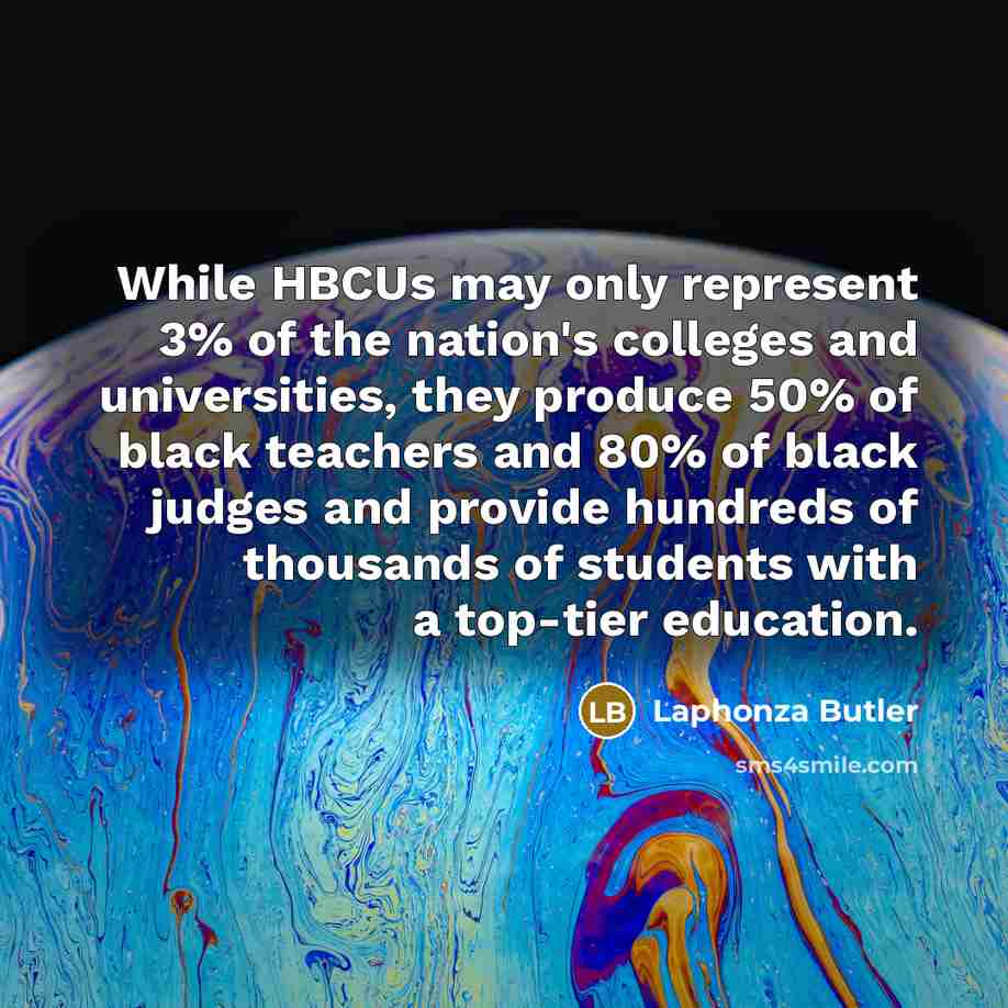 “While HBCUs may only represent 3% of the nation's colleges and universities, they produce 50% of black teachers and 80% of black judges and provide hundreds of thousands of students with a top-tier education.” quote by Laphonza Butler