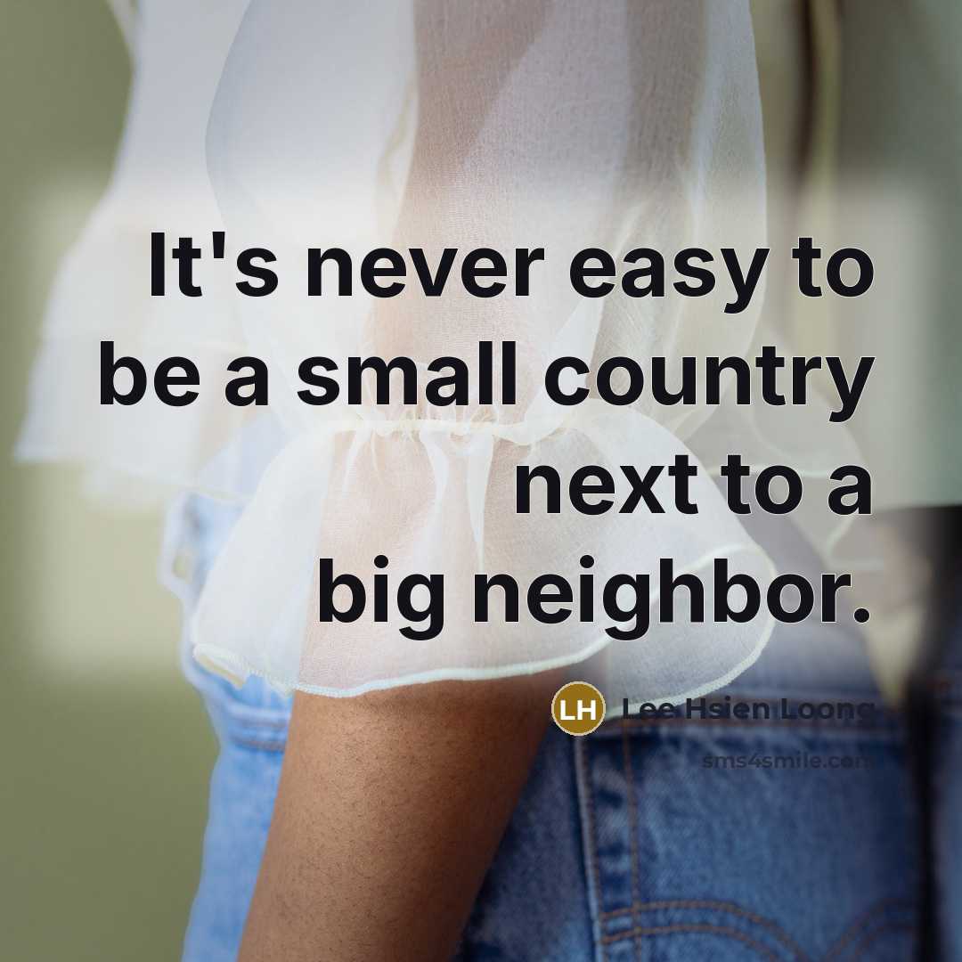 “It's never easy to be a small country next to a big neighbor.” quote by Lee Hsien Loong