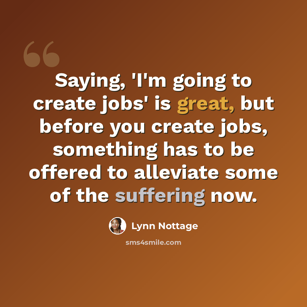 “Saying, 'I'm going to create jobs' is great, but before you create jobs, something has to be offered to alleviate some of the suffering now.” quote by Lynn Nottage
