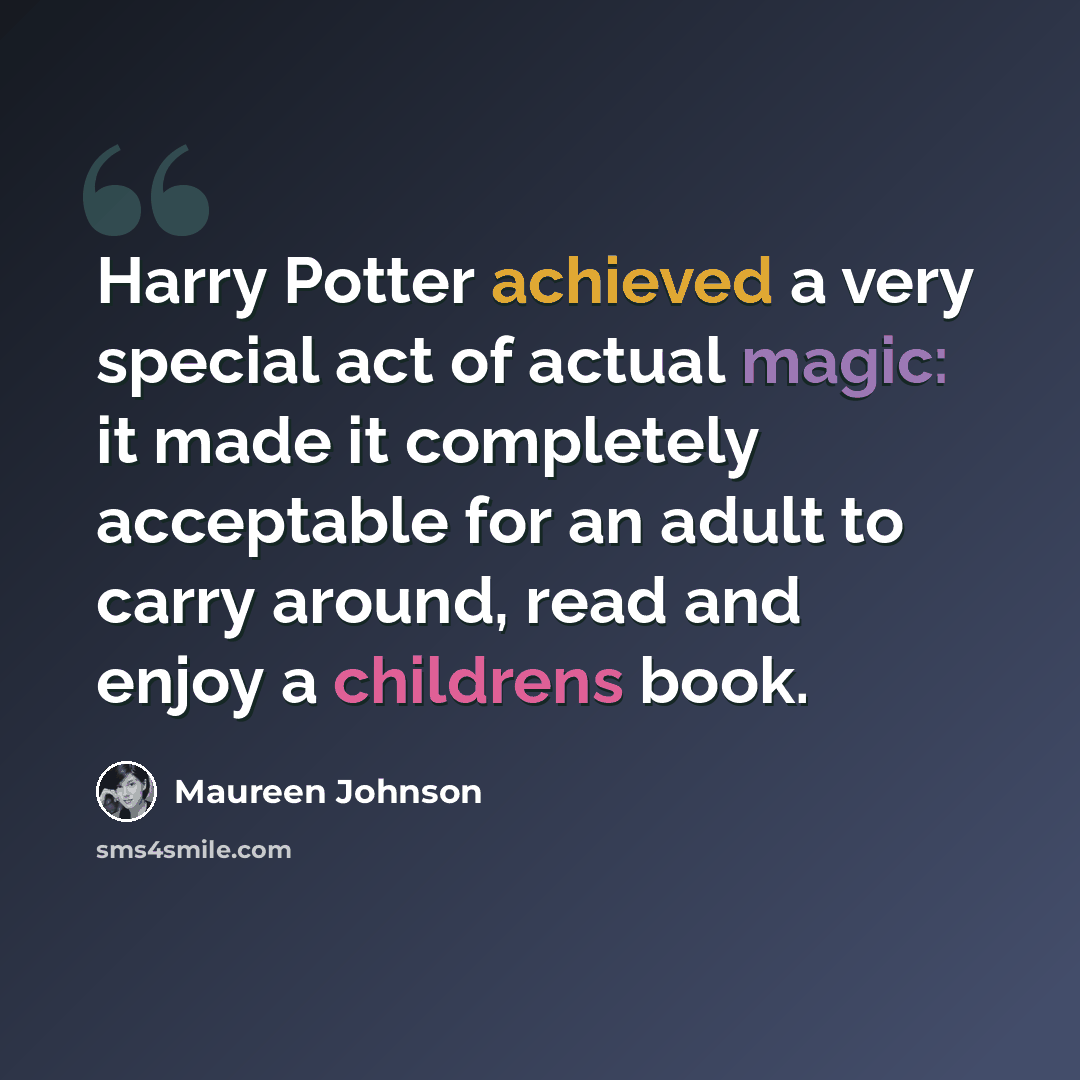 “Harry Potter achieved a very special act of actual magic: it made it completely acceptable for an adult to carry around, read and enjoy a childrens book.” quote by Maureen Johnson
