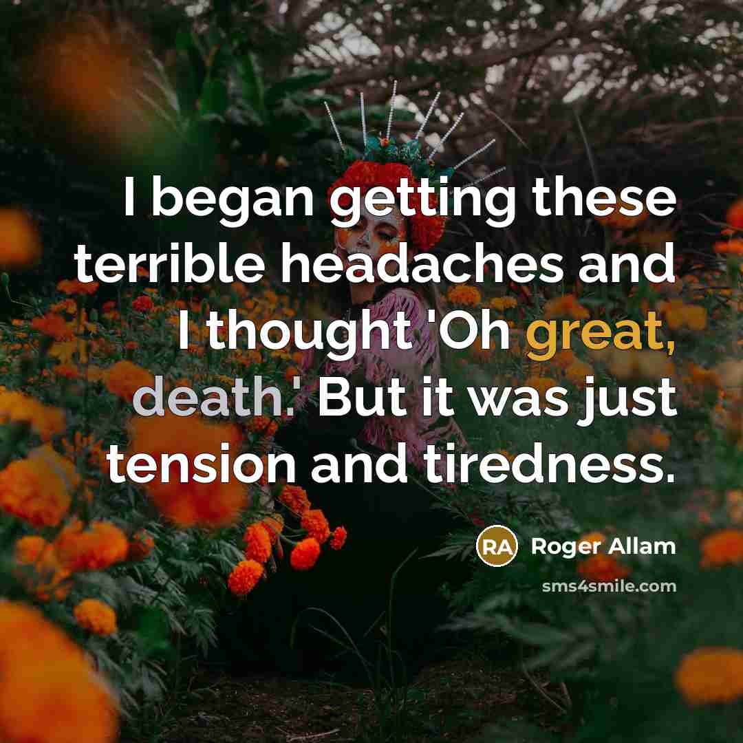 “I began getting these terrible headaches and I thought 'Oh great, death.' But it was just tension and tiredness.” quote by Roger Allam