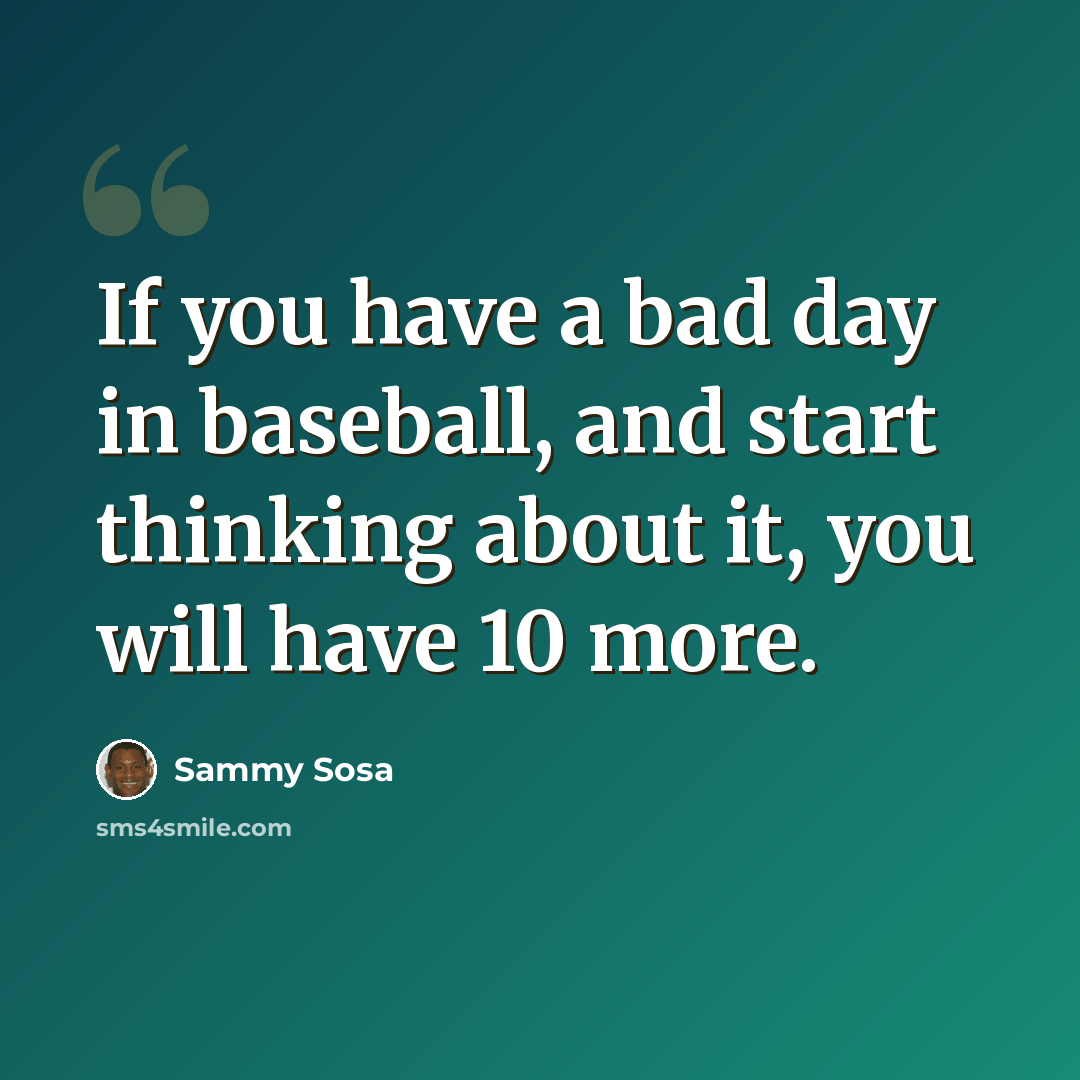 “If you have a bad day in baseball, and start thinking about it, you will have 10 more.” quote by Sammy Sosa