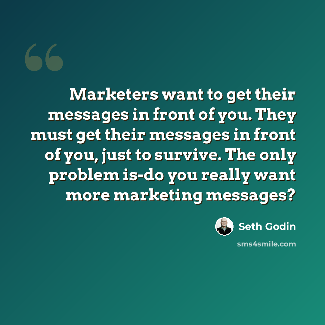 “Marketers want to get their messages in front of you. They must get their messages in front of you, just to survive. The only problem is-do you really want more marketing messages?” quote by Seth Godin