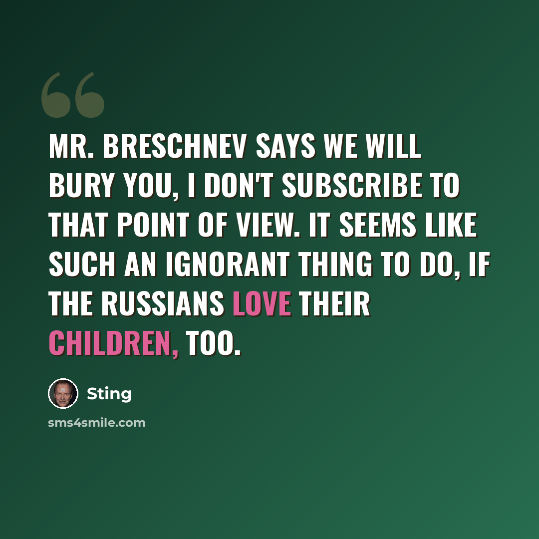 “Mr. Breschnev says we will bury you, I don't subscribe to that point of view. It seems like such an ignorant thing to do, if the Russians love their children, too.” quote by Sting