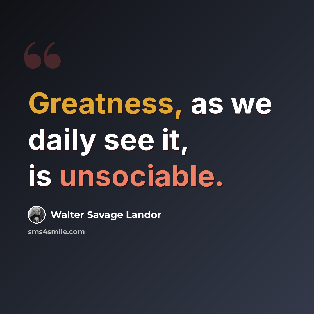 “Greatness, as we daily see it, is unsociable.” quote by Walter Savage Landor