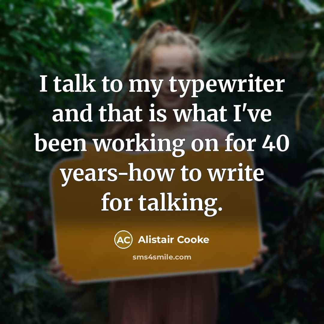 “I talk to my typewriter and that is what I've been working on for 40 years-how to write for talking.” quote by Alistair Cooke