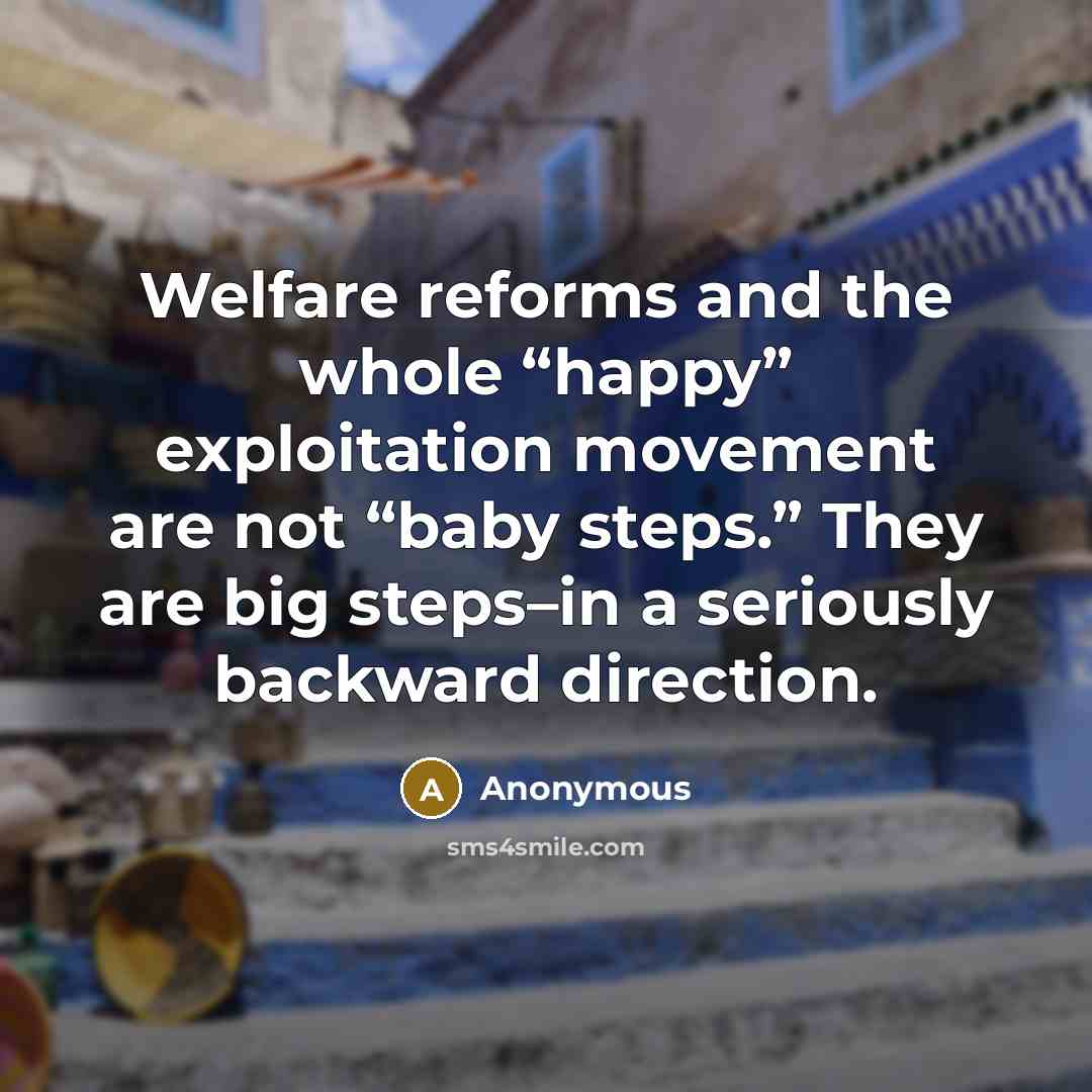 “Welfare reforms and the whole “happy” exploitation movement are not “baby steps.” They are big steps–in a seriously backward direction.” quote by Anonymous