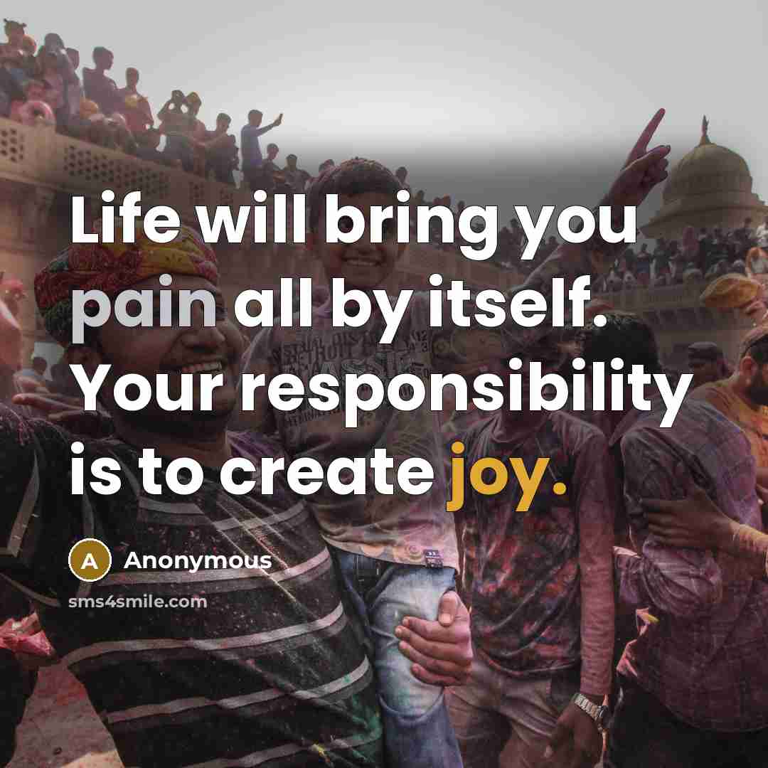 “Life will bring you pain all by itself. Your responsibility is to create joy.” quote by Anonymous
