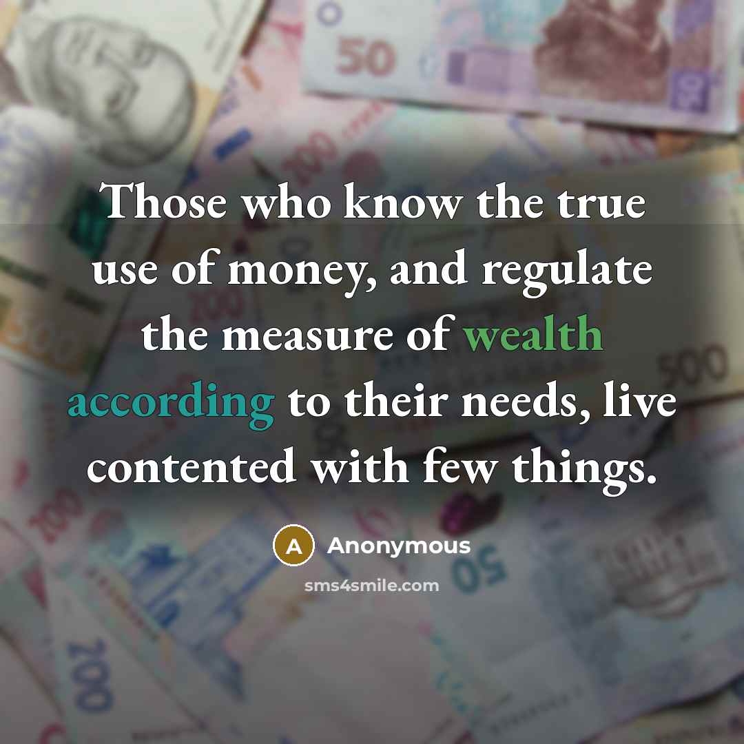 “Those who know the true use of money, and regulate the measure of wealth according to their needs, live contented with few things.” quote by Anonymous