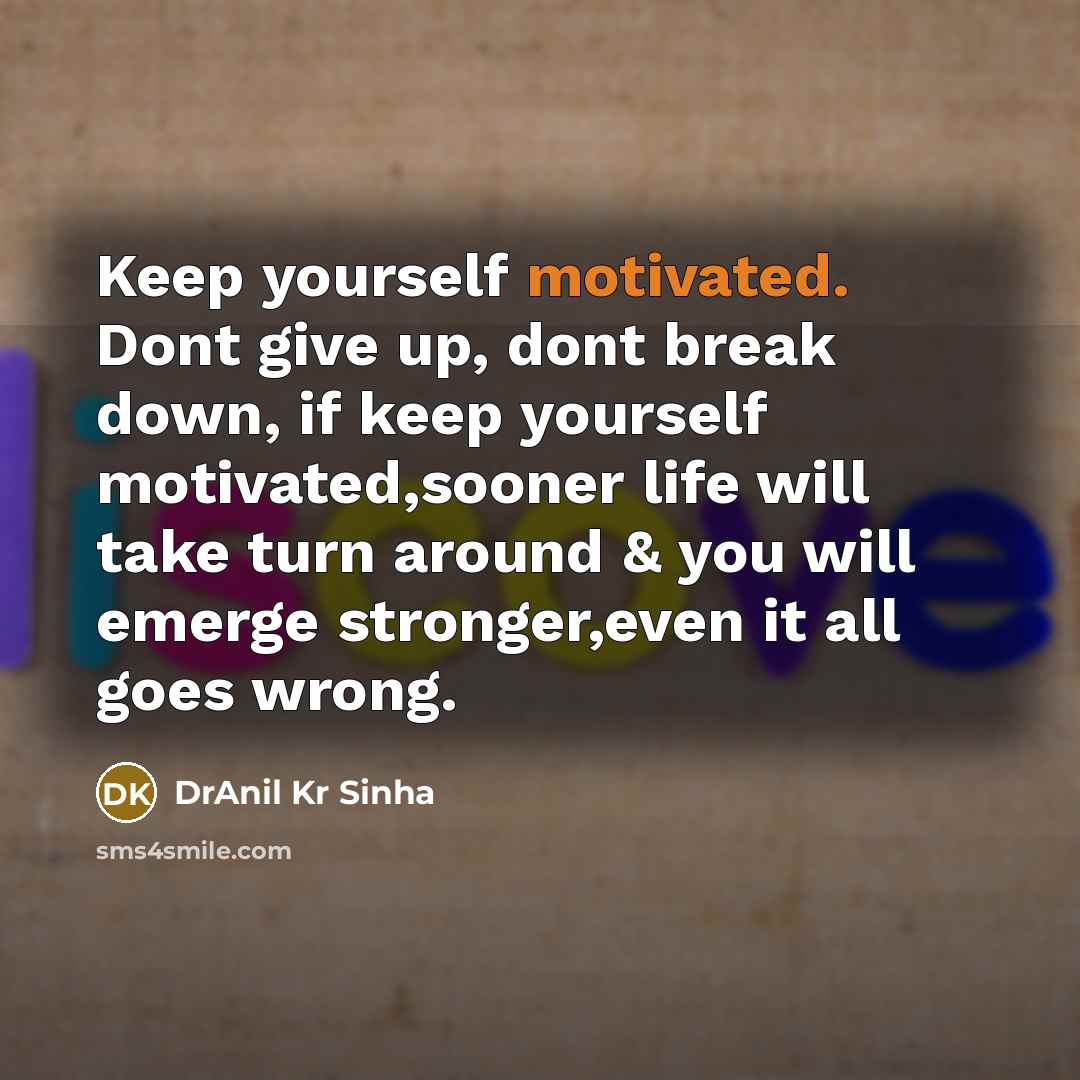 “Keep yourself motivated. Dont give up, dont break down, if keep yourself motivated,sooner life will take turn around & you will emerge stronger,even it all goes wrong.” quote by DrAnil Kr Sinha