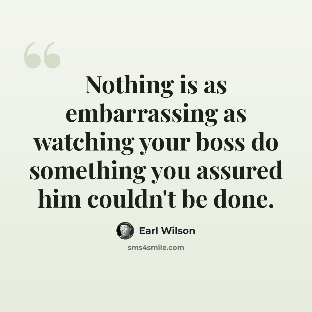 “Nothing is as embarrassing as watching your boss do something you assured him couldn't be done.” quote by Earl Wilson