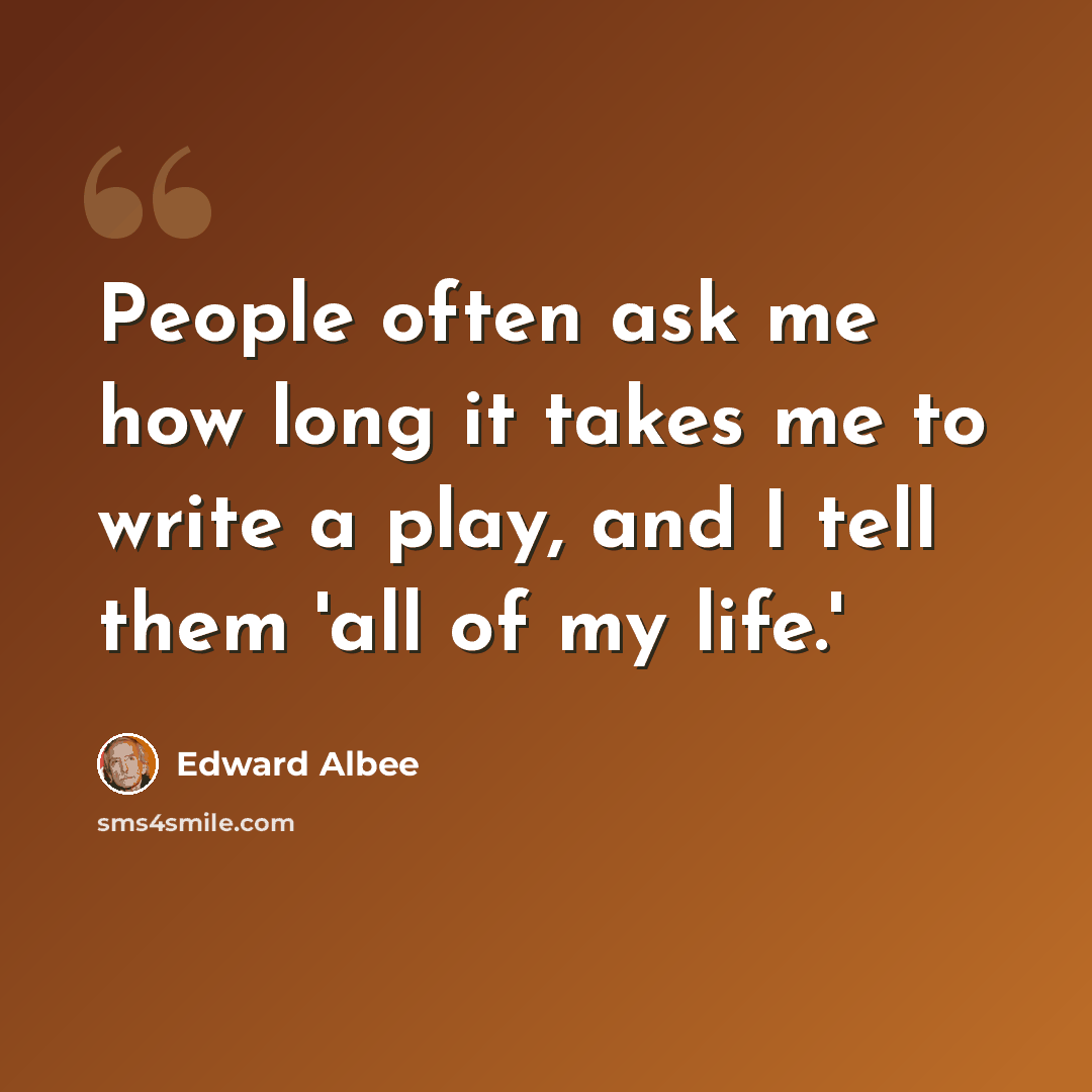 “People often ask me how long it takes me to write a play, and I tell them 'all of my life.'” quote by Edward Albee