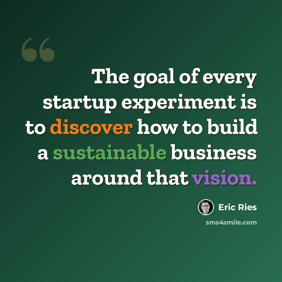 “The goal of every startup experiment is to discover how to build a sustainable business around that vision.” quote by Eric Ries
