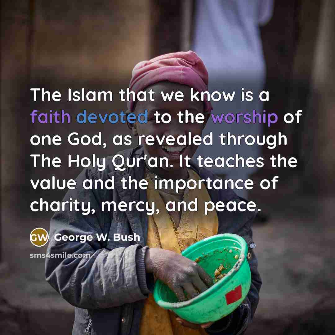 “The Islam that we know is a faith devoted to the worship of one God, as revealed through The Holy Qur'an. It teaches the value and the importance of charity, mercy, and peace.” quote by George W. Bush